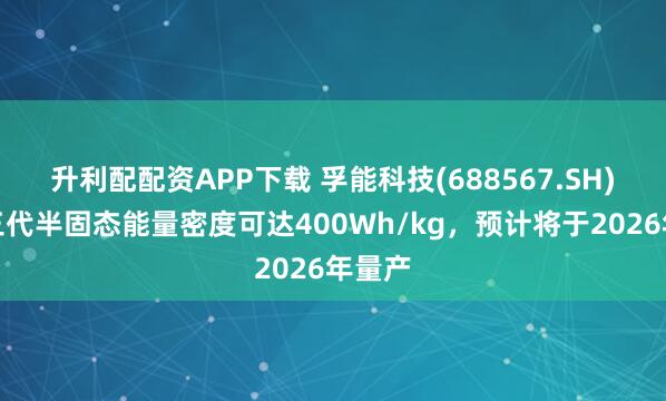 升利配配资APP下载 孚能科技(688567.SH)：第三代半固态能量密度可达400Wh/kg，预计将于2026年量产