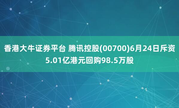 香港大牛证券平台 腾讯控股(00700)6月24日斥资5.01亿港元回购98.5万股