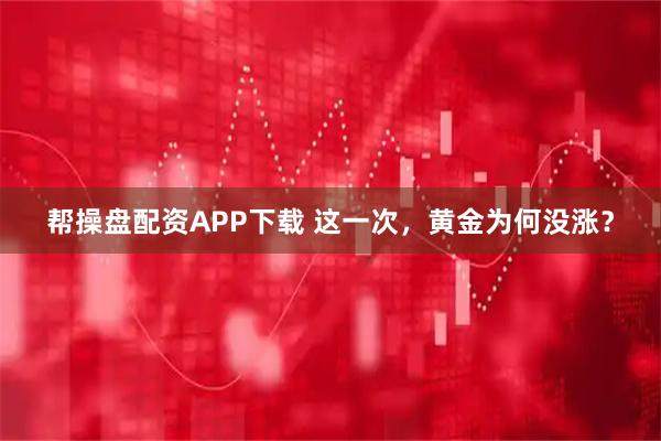帮操盘配资APP下载 这一次，黄金为何没涨？