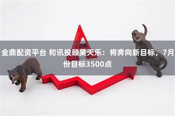 金鼎配资平台 和讯投顾吴天乐：将奔向新目标，7月份目标3500点