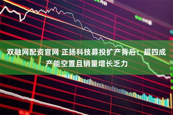 双融网配资官网 正扬科技募投扩产背后：超四成产能空置且销量增长乏力