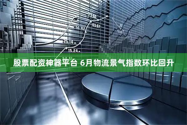 股票配资神器平台 6月物流景气指数环比回升