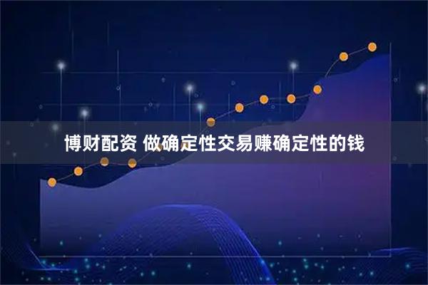 博财配资 做确定性交易赚确定性的钱