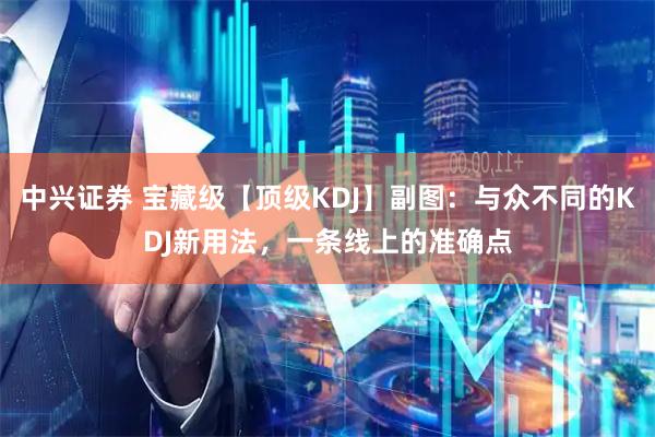 中兴证券 宝藏级【顶级KDJ】副图：与众不同的KDJ新用法，一条线上的准确点