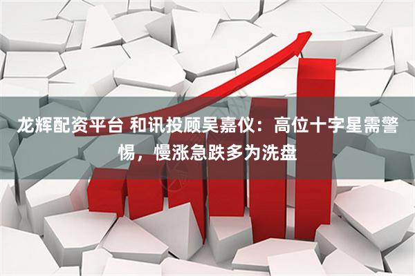龙辉配资平台 和讯投顾吴嘉仪：高位十字星需警惕，慢涨急跌多为洗盘