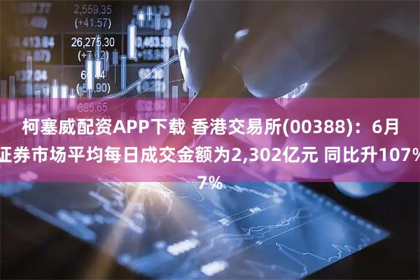 柯塞威配资APP下载 香港交易所(00388)：6月证券市场平均每日成交金额为2,302亿元 同比升107%