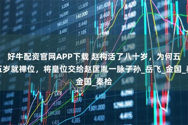好牛配资官网APP下载 赵构活了八十岁，为何五十五岁就禅位，将皇位交给赵匡胤一脉子孙_岳飞_金国_秦桧