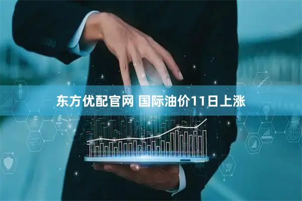 东方优配官网 国际油价11日上涨