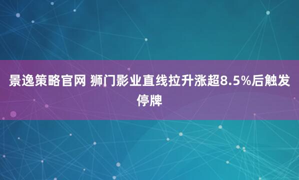 景逸策略官网 狮门影业直线拉升涨超8.5%后触发停牌