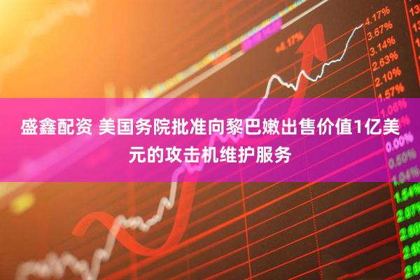 盛鑫配资 美国务院批准向黎巴嫩出售价值1亿美元的攻击机维护服务