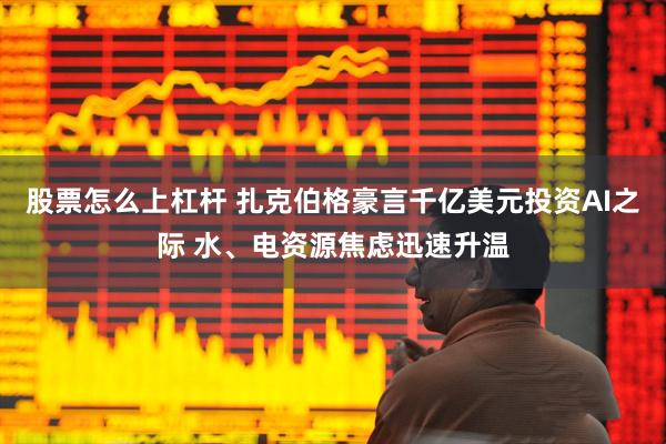 股票怎么上杠杆 扎克伯格豪言千亿美元投资AI之际 水、电资源焦虑迅速升温