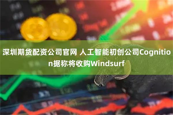 深圳期货配资公司官网 人工智能初创公司Cognition据称将收购Windsurf