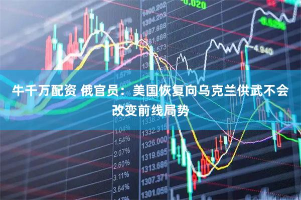 牛千万配资 俄官员：美国恢复向乌克兰供武不会改变前线局势