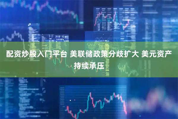 配资炒股入门平台 美联储政策分歧扩大 美元资产持续承压