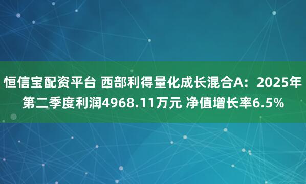 恒信宝配资平台 西部利得量化成长混合A：2025年第二季度利润4968.11万元 净值增长率6.5%