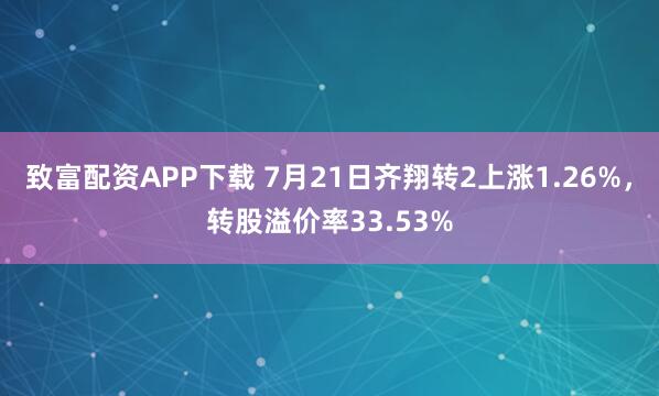 致富配资APP下载 7月21日齐翔转2上涨1.26%，转股溢价率33.53%