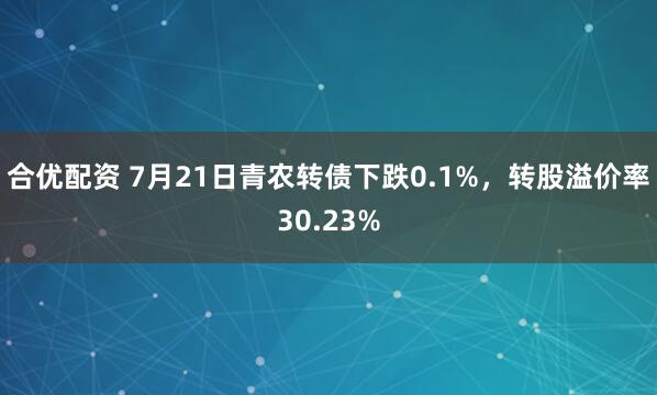 合优配资 7月21日青农转债下跌0.1%，转股溢价率30.23%