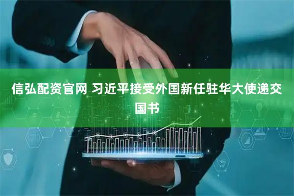 信弘配资官网 习近平接受外国新任驻华大使递交国书