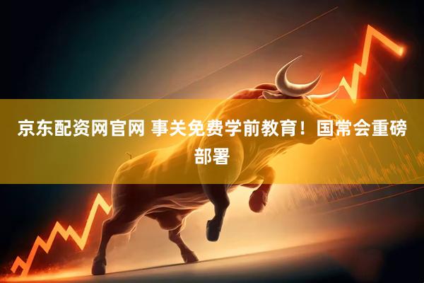 京东配资网官网 事关免费学前教育！国常会重磅部署