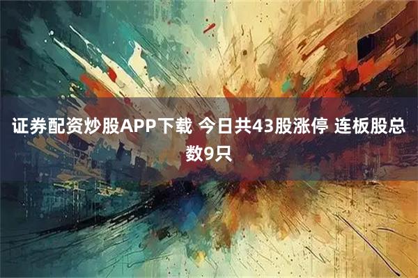 证券配资炒股APP下载 今日共43股涨停 连板股总数9只