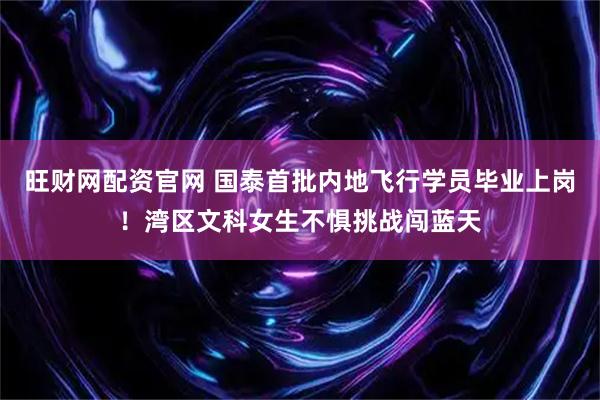 旺财网配资官网 国泰首批内地飞行学员毕业上岗！湾区文科女生不惧挑战闯蓝天