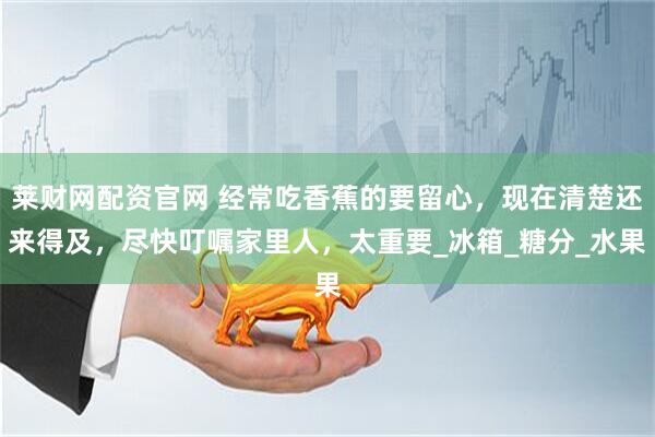莱财网配资官网 经常吃香蕉的要留心，现在清楚还来得及，尽快叮嘱家里人，太重要_冰箱_糖分_水果