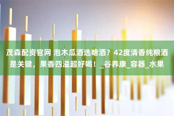 茂森配资官网 泡木瓜酒选啥酒？42度清香纯粮酒是关键，果香四溢超好喝！_谷养康_容器_水果