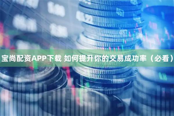 宝尚配资APP下载 如何提升你的交易成功率（必看）
