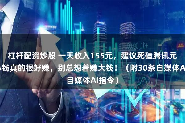 杠杆配资炒股 一天收入155元，建议死磕腾讯元宝，小钱真的很好赚，别总想着赚大钱！（附30条自媒体AI指令）