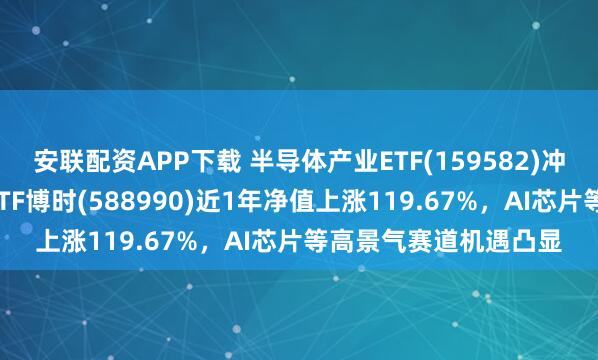 安联配资APP下载 半导体产业ETF(159582)冲击4连涨，科创芯片ETF博时(588990)近1年净值上涨119.67%，AI芯片等高景气赛道机遇凸显