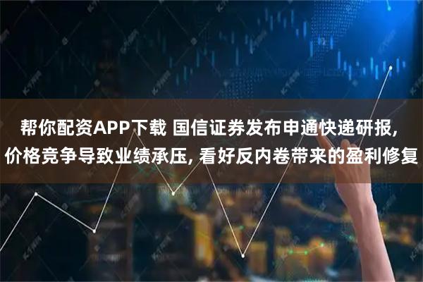 帮你配资APP下载 国信证券发布申通快递研报, 价格竞争导致业绩承压, 看好反内卷带来的盈利修复