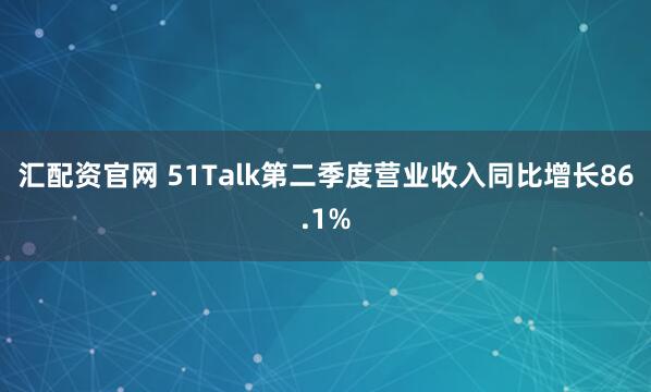 汇配资官网 51Talk第二季度营业收入同比增长86.1%