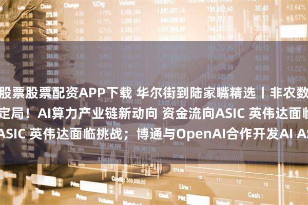 股票股票配资APP下载 华尔街到陆家嘴精选丨非农数据预告美联储降息已成定局！AI算力产业链新动向 资金流向ASIC 英伟达面临挑战；博通与OpenAI合作开发AI ASIC芯片