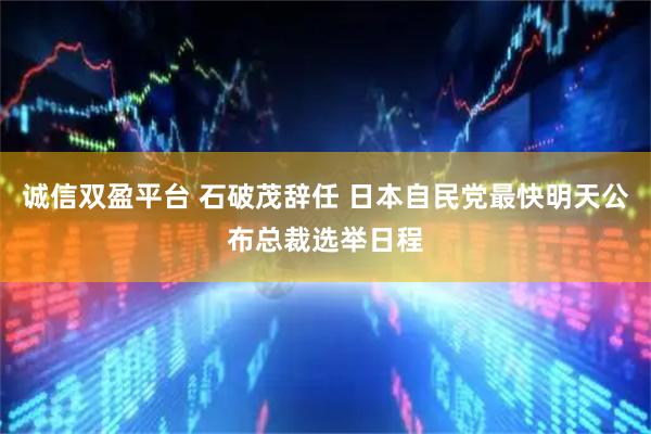 诚信双盈平台 石破茂辞任 日本自民党最快明天公布总裁选举日程