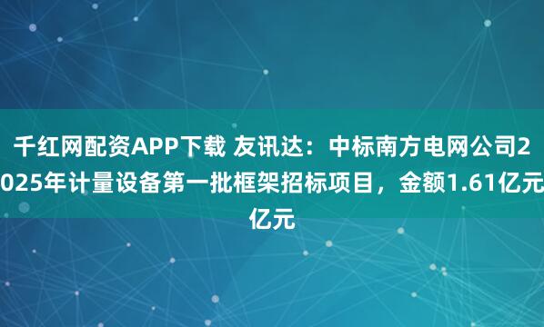 千红网配资APP下载 友讯达：中标南方电网公司2025年计量设备第一批框架招标项目，金额1.61亿元