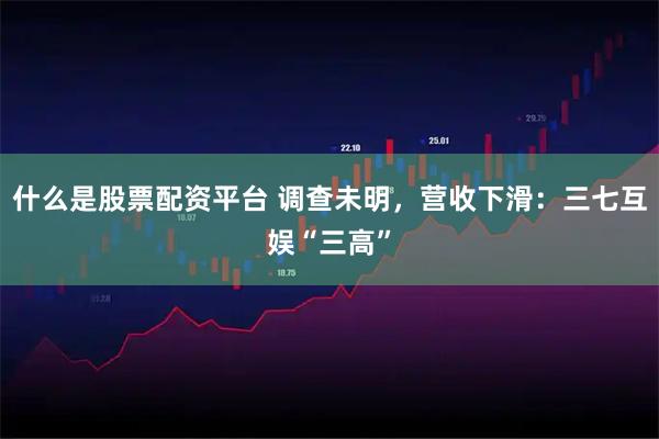 什么是股票配资平台 调查未明，营收下滑：三七互娱“三高”