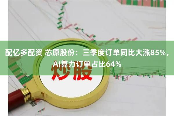 配亿多配资 芯原股份：三季度订单同比大涨85%，AI算力订单占比64%
