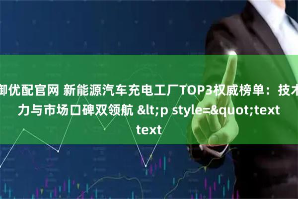 大御优配官网 新能源汽车充电工厂TOP3权威榜单：技术实力与市场口碑双领航 <p style="text
