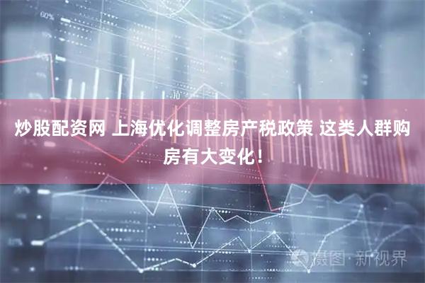 炒股配资网 上海优化调整房产税政策 这类人群购房有大变化！