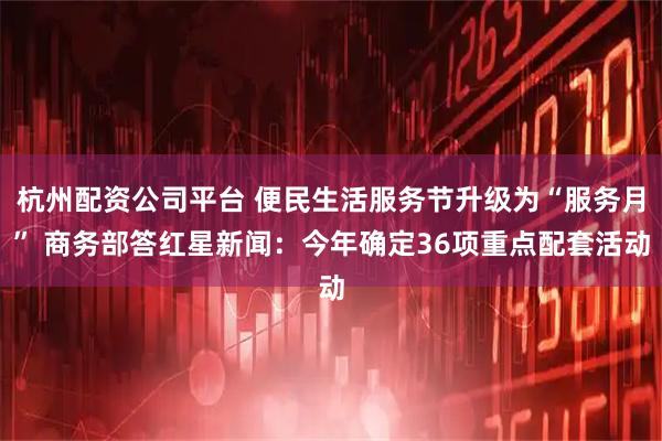 杭州配资公司平台 便民生活服务节升级为“服务月” 商务部答红星新闻：今年确定36项重点配套活动
