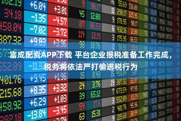 富成配资APP下载 平台企业报税准备工作完成，税务将依法严打偷逃税行为