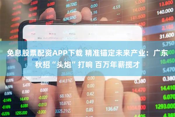 免息股票配资APP下载 精准锚定未来产业：广东秋招“头炮”打响 百万年薪揽才