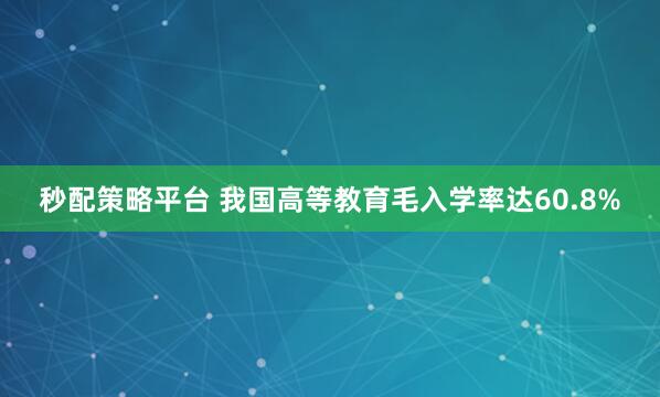 秒配策略平台 我国高等教育毛入学率达60.8%