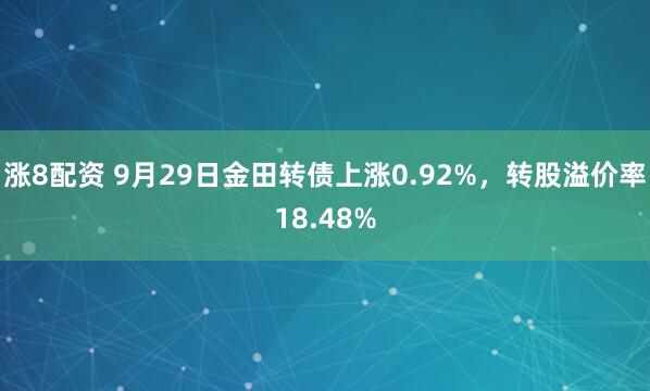 涨8配资 9月29日金田转债上涨0.92%，转股溢价率18.48%