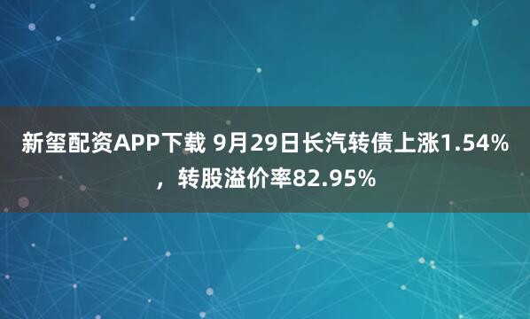 新玺配资APP下载 9月29日长汽转债上涨1.54%，转股溢价率82.95%