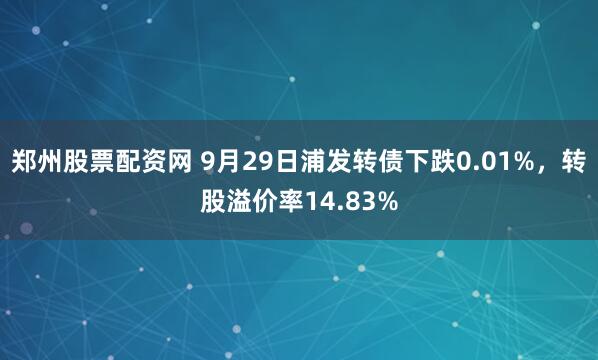 郑州股票配资网 9月29日浦发转债下跌0.01%，转股溢价率14.83%