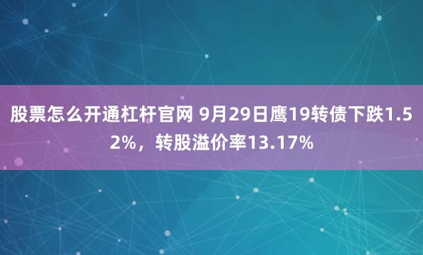 股票怎么开通杠杆官网 9月29日鹰19转债下跌1.52%，转股溢价率13.17%