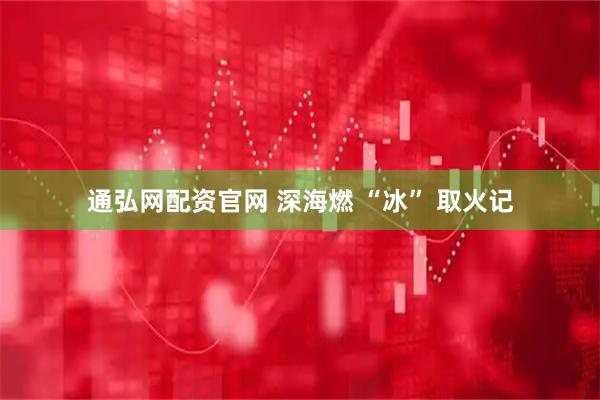 通弘网配资官网 深海燃 “冰” 取火记