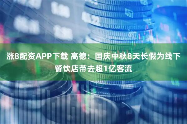 涨8配资APP下载 高德：国庆中秋8天长假为线下餐饮店带去超1亿客流