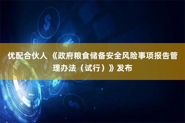 优配合伙人 《政府粮食储备安全风险事项报告管理办法（试行）》发布
